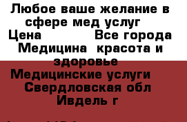 Любое ваше желание в сфере мед.услуг. › Цена ­ 1 100 - Все города Медицина, красота и здоровье » Медицинские услуги   . Свердловская обл.,Ивдель г.